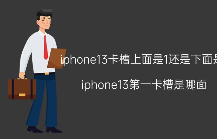 iphone13卡槽上面是1还是下面是1 iphone13第一卡槽是哪面？